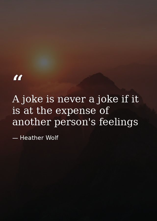 A joke is never a joke if it is at the expense of another person's feelings — Heather Wolf