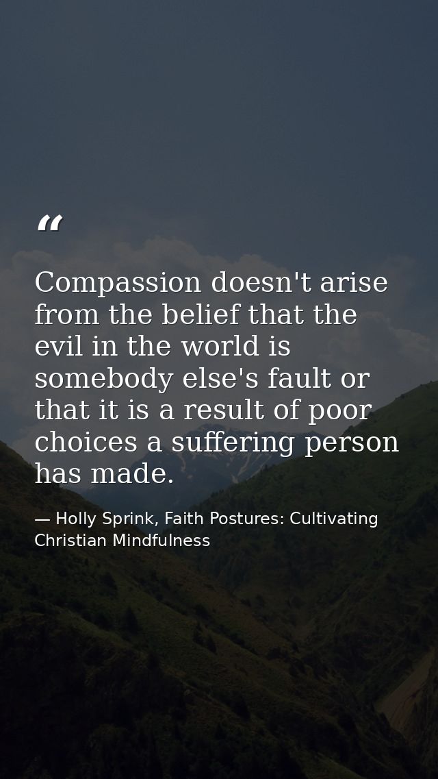Compassion doesn't arise from the belief that the evil in the world is somebody else's fault or that it is a result of p — Holly Sprink, Faith Postures: Cultivating Christian Mindfulness