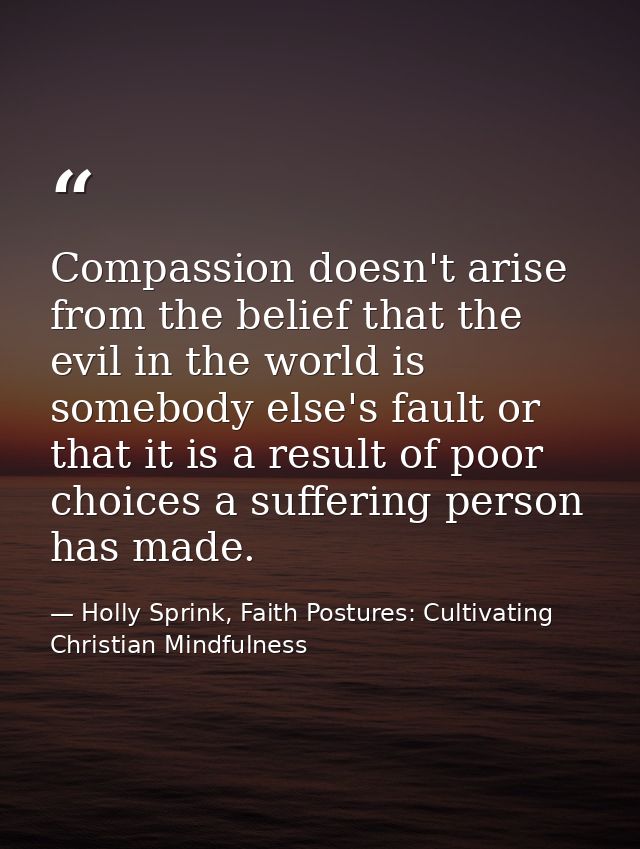 Compassion doesn't arise from the belief that the evil in the world is somebody else's fault or that it is a result of p — Holly Sprink, Faith Postures: Cultivating Christian Mindfulness