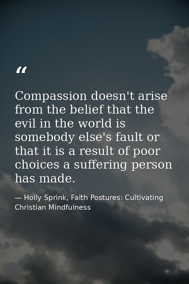 Compassion doesn't arise from the belief that the evil in the world is somebody else's fault or that it is a result of p — Holly Sprink, Faith Postures: Cultivating Christian Mindfulness