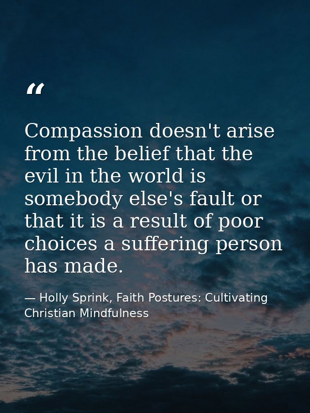 Compassion doesn't arise from the belief that the evil in the world is somebody else's fault or that it is a result of p — Holly Sprink, Faith Postures: Cultivating Christian Mindfulness