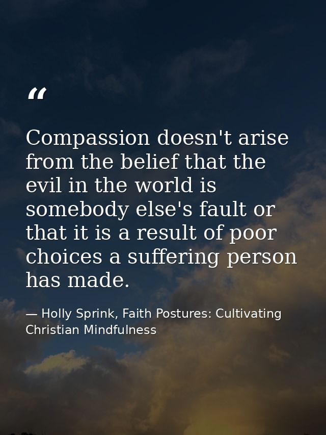 Compassion doesn't arise from the belief that the evil in the world is somebody else's fault or that it is a result of p — Holly Sprink, Faith Postures: Cultivating Christian Mindfulness
