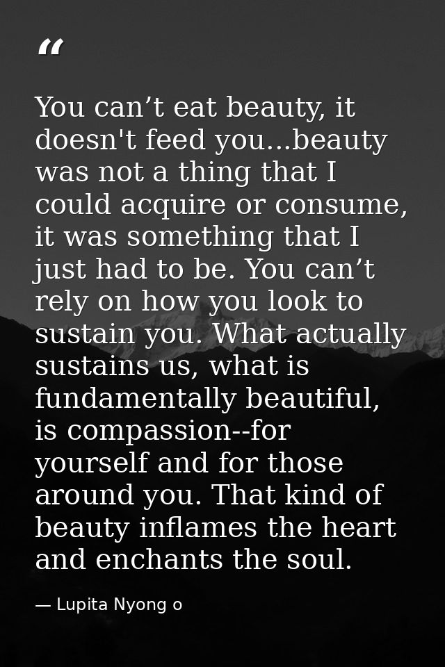 You can’t eat beauty, it doesn't feed you...beauty was not a thing that I could acquire or consume, it was something tha — Lupita Nyong o