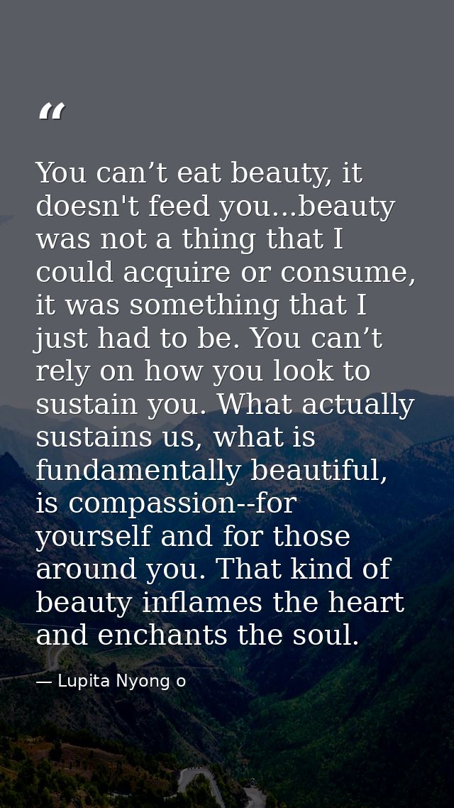 You can’t eat beauty, it doesn't feed you...beauty was not a thing that I could acquire or consume, it was something tha — Lupita Nyong o