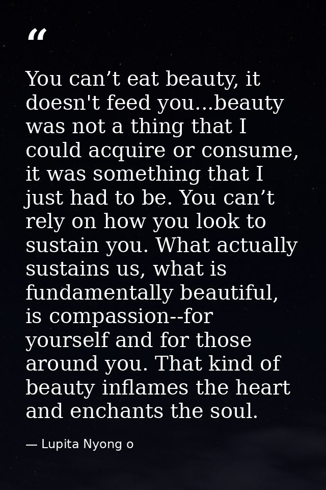 You can’t eat beauty, it doesn't feed you...beauty was not a thing that I could acquire or consume, it was something tha — Lupita Nyong o