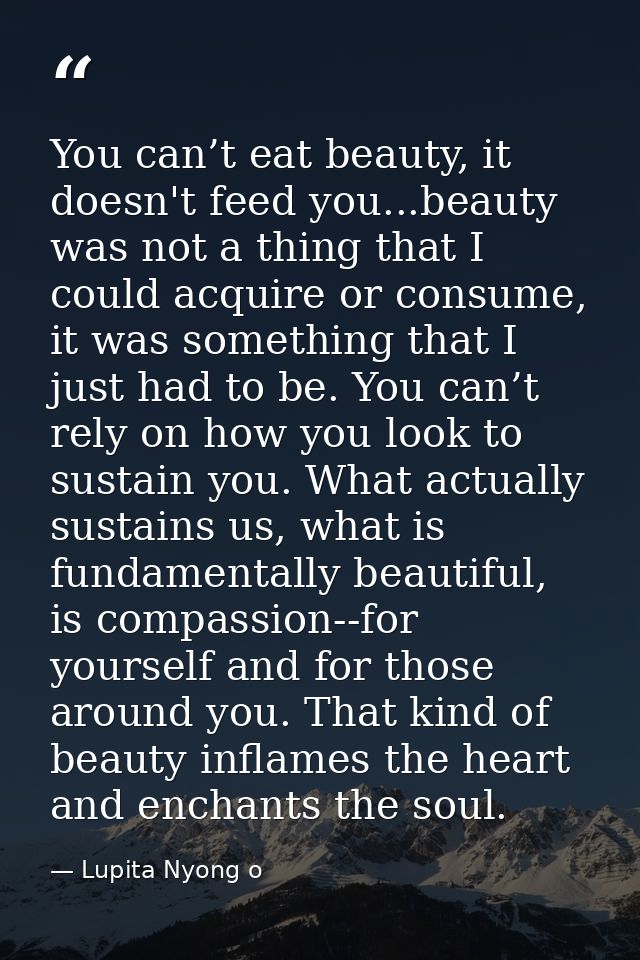 You can’t eat beauty, it doesn't feed you...beauty was not a thing that I could acquire or consume, it was something tha — Lupita Nyong o