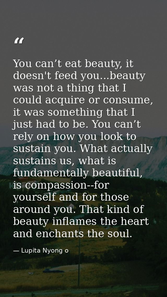 You can’t eat beauty, it doesn't feed you...beauty was not a thing that I could acquire or consume, it was something tha — Lupita Nyong o