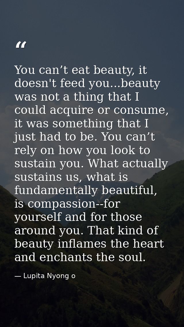 You can’t eat beauty, it doesn't feed you...beauty was not a thing that I could acquire or consume, it was something tha — Lupita Nyong o