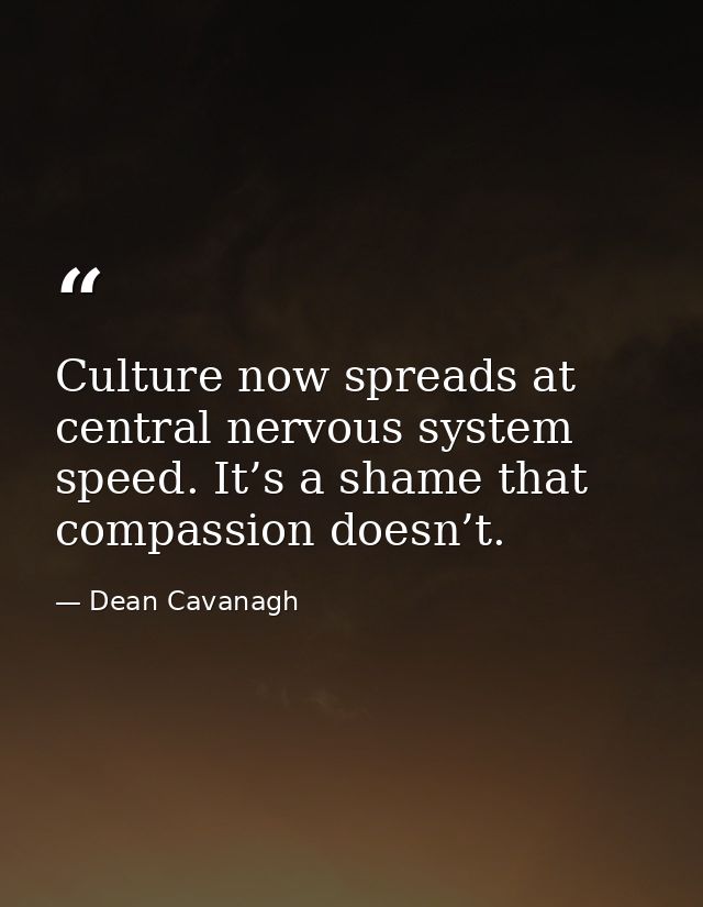 Culture now spreads at central nervous system speed. It’s a shame that compassion doesn’t. — Dean Cavanagh