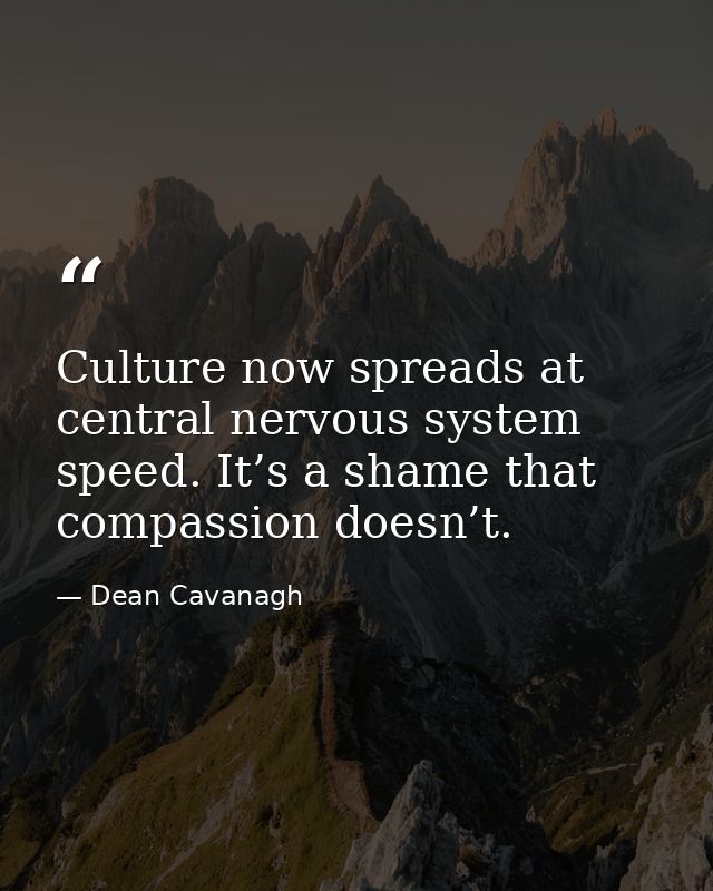 Culture now spreads at central nervous system speed. It’s a shame that compassion doesn’t. — Dean Cavanagh
