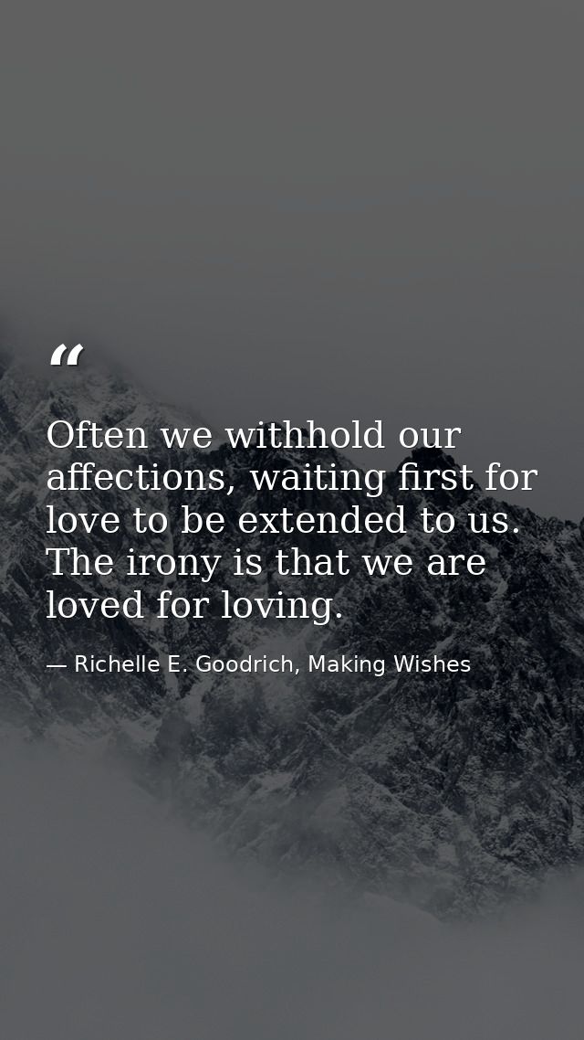 Often we withhold our affections, waiting first for love to be extended to us. The irony is that we are loved for loving — Richelle E. Goodrich, Making Wishes