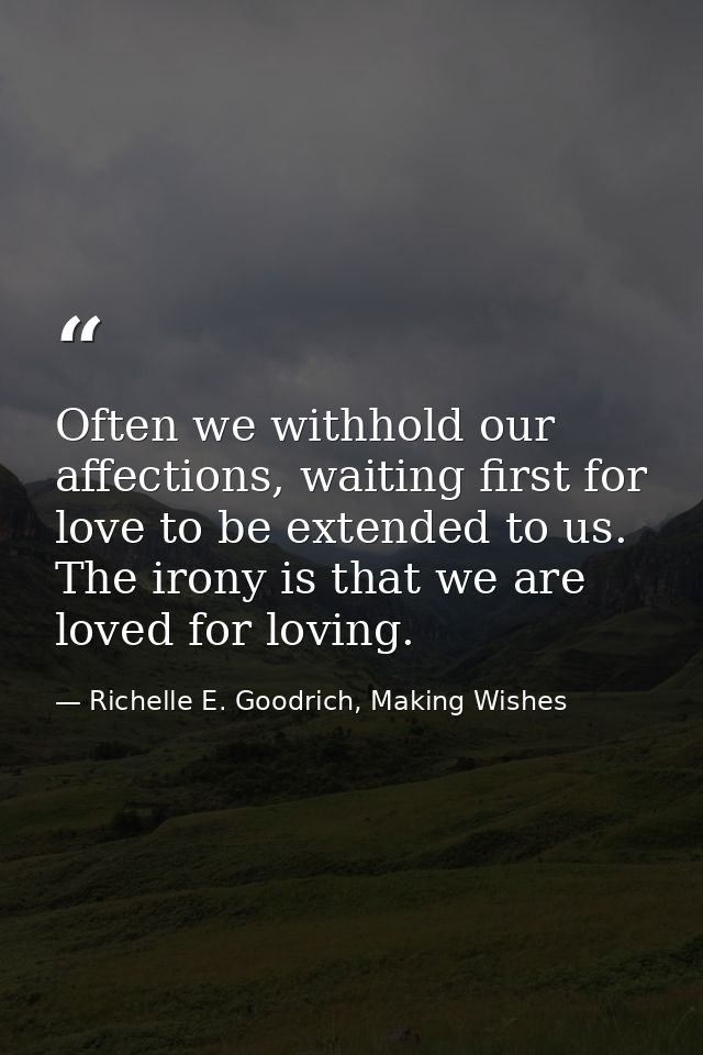 Often we withhold our affections, waiting first for love to be extended to us. The irony is that we are loved for loving — Richelle E. Goodrich, Making Wishes