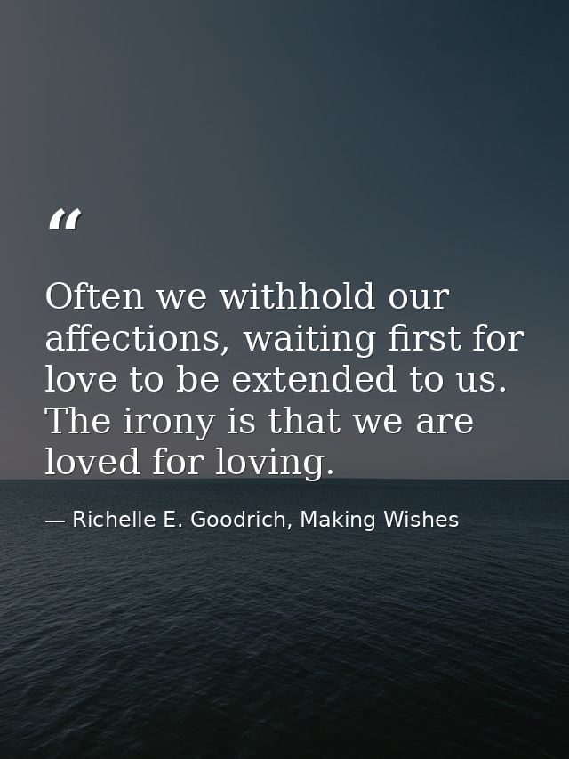 Often we withhold our affections, waiting first for love to be extended to us. The irony is that we are loved for loving — Richelle E. Goodrich, Making Wishes