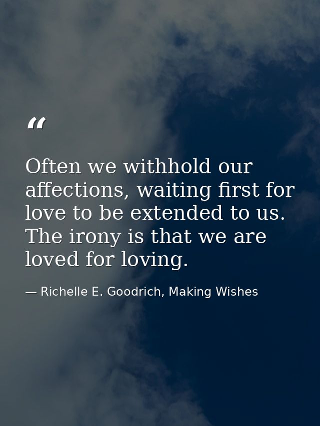 Often we withhold our affections, waiting first for love to be extended to us. The irony is that we are loved for loving — Richelle E. Goodrich, Making Wishes