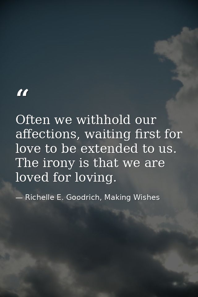 Often we withhold our affections, waiting first for love to be extended to us. The irony is that we are loved for loving — Richelle E. Goodrich, Making Wishes