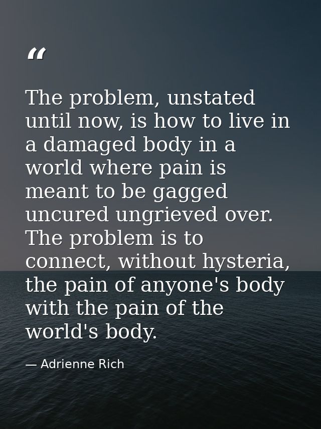 The problem, unstated until now, is how to live in a damaged body in a world where pain is meant to be gagged uncured un — Adrienne Rich