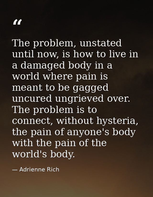 The problem, unstated until now, is how to live in a damaged body in a world where pain is meant to be gagged uncured un — Adrienne Rich