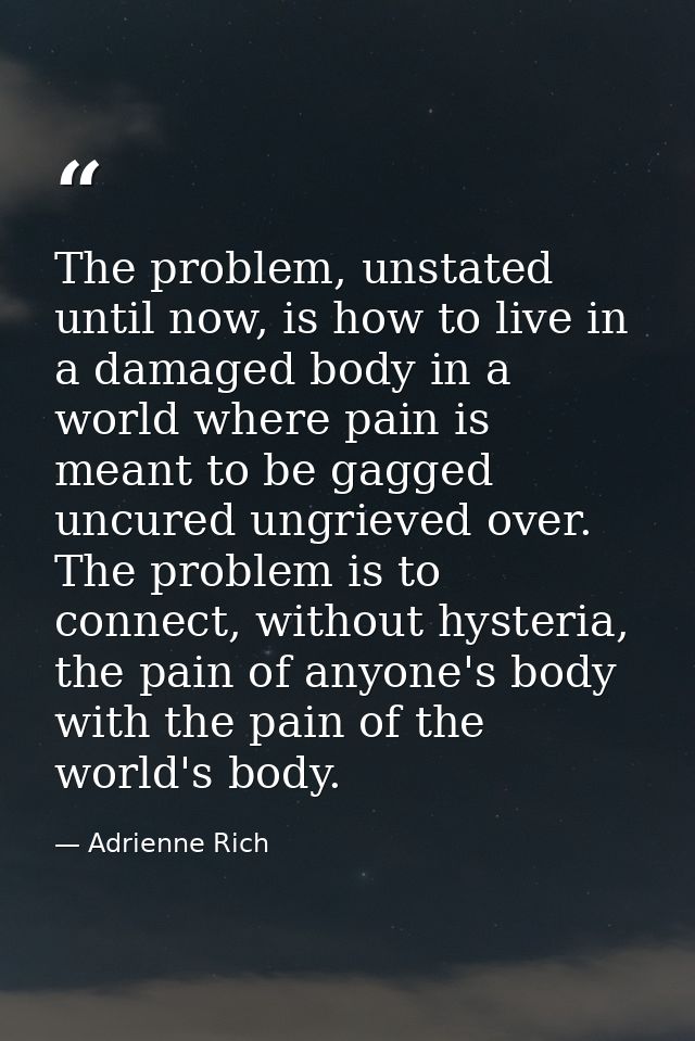 The problem, unstated until now, is how to live in a damaged body in a world where pain is meant to be gagged uncured un — Adrienne Rich