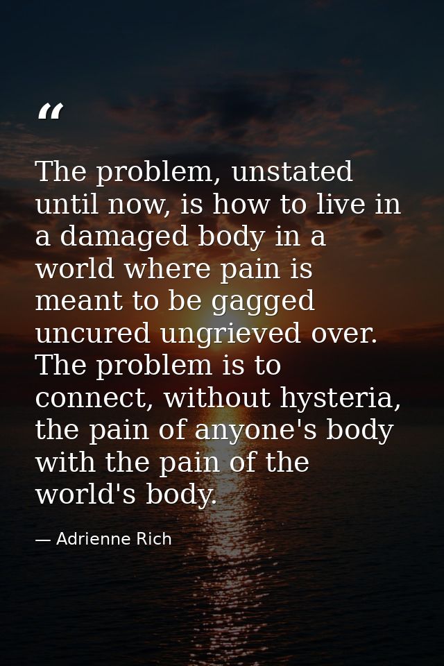 The problem, unstated until now, is how to live in a damaged body in a world where pain is meant to be gagged uncured un — Adrienne Rich