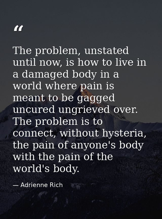 The problem, unstated until now, is how to live in a damaged body in a world where pain is meant to be gagged uncured un — Adrienne Rich