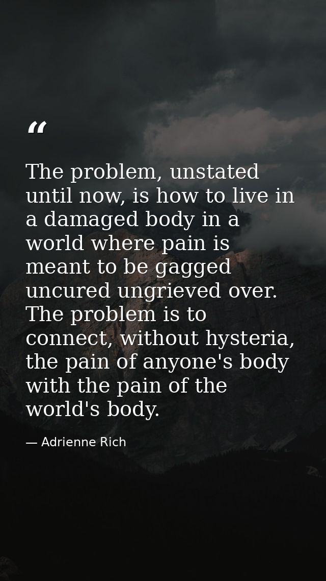 The problem, unstated until now, is how to live in a damaged body in a world where pain is meant to be gagged uncured un — Adrienne Rich