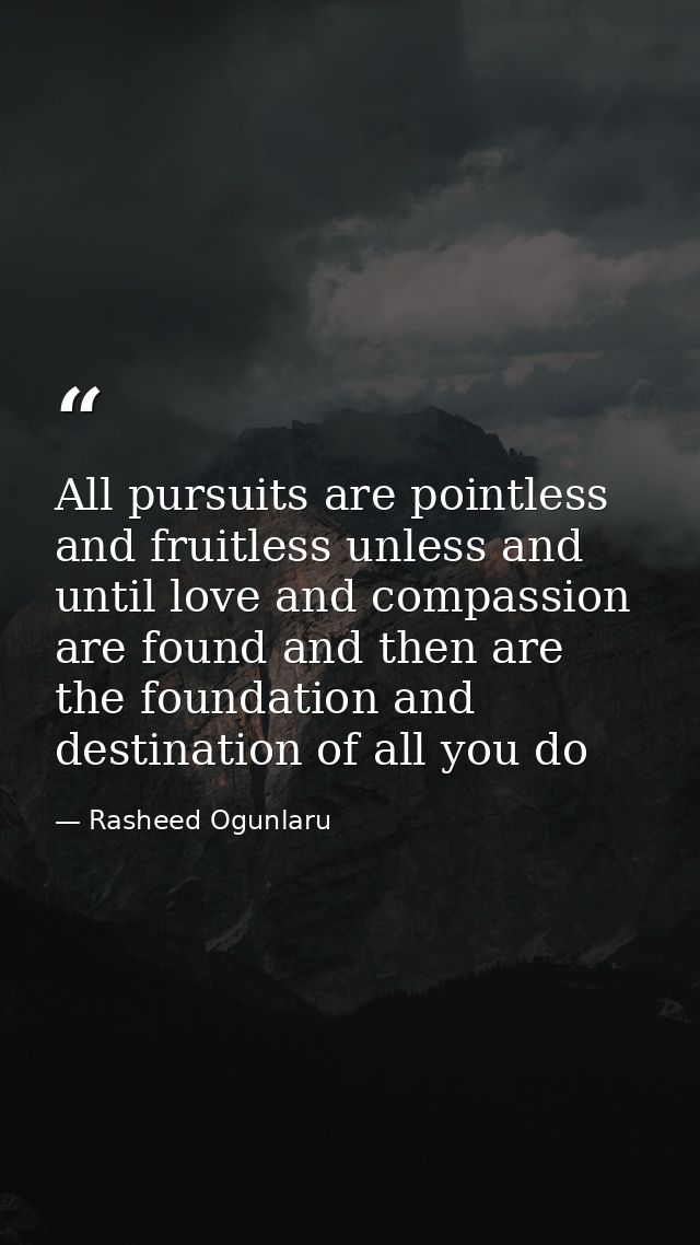 All pursuits are pointless and fruitless unless and until love and compassion are found and then are the foundation and  — Rasheed Ogunlaru