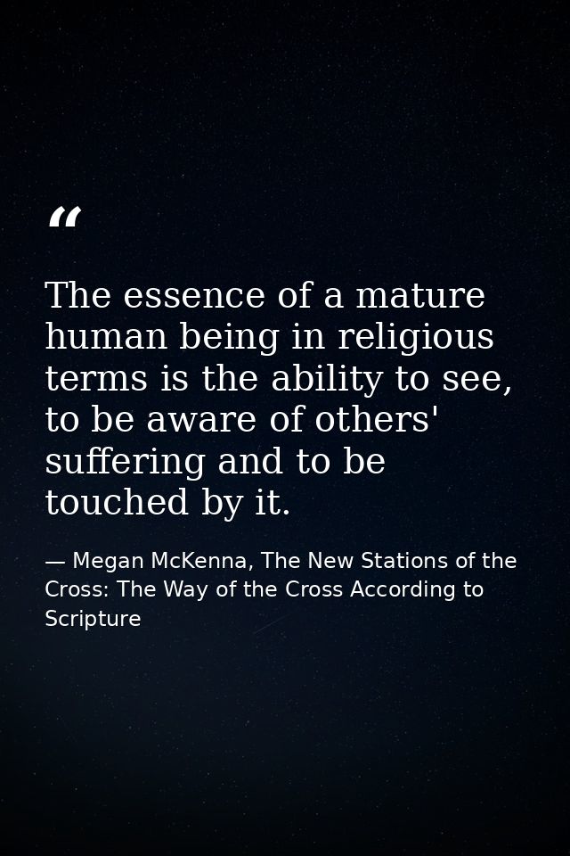 The essence of a mature human being in religious terms is the ability to see, to be aware of others' suffering and to be — Megan McKenna, The New Stations of the Cross: The Way of the Cross According to Scripture
