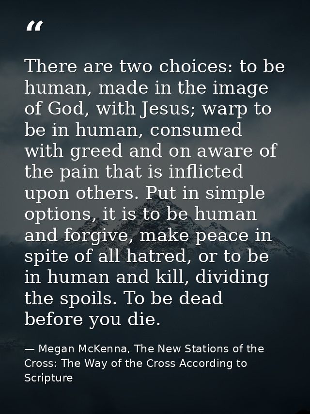 There are two choices: to be human, made in the image of God, with Jesus; warp to be in human, consumed with greed and o — Megan McKenna, The New Stations of the Cross: The Way of the Cross According to Scripture