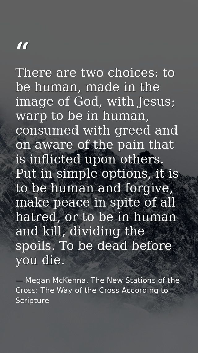 There are two choices: to be human, made in the image of God, with Jesus; warp to be in human, consumed with greed and o — Megan McKenna, The New Stations of the Cross: The Way of the Cross According to Scripture