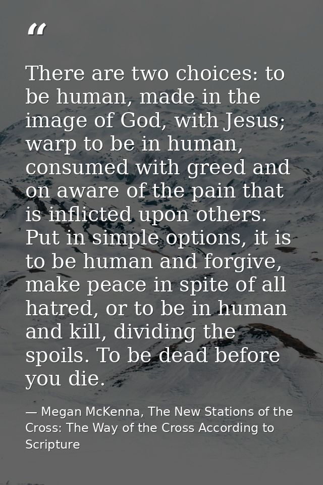 There are two choices: to be human, made in the image of God, with Jesus; warp to be in human, consumed with greed and o — Megan McKenna, The New Stations of the Cross: The Way of the Cross According to Scripture