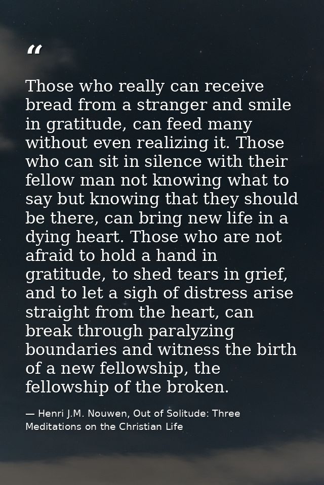 Those who really can receive bread from a stranger and smile in gratitude, can feed many without even realizing it. Thos — Henri J.M. Nouwen, Out of Solitude: Three Meditations on the Christian Life