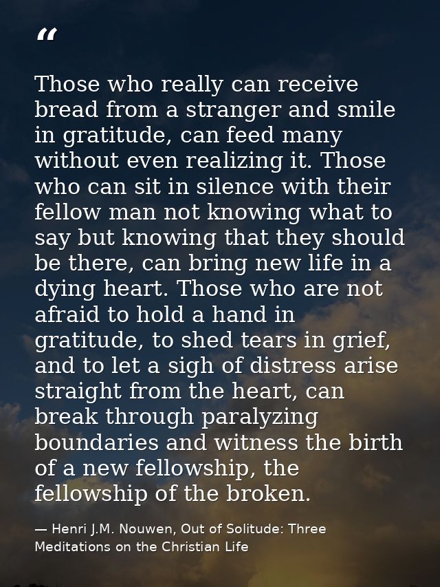 Those who really can receive bread from a stranger and smile in gratitude, can feed many without even realizing it. Thos — Henri J.M. Nouwen, Out of Solitude: Three Meditations on the Christian Life