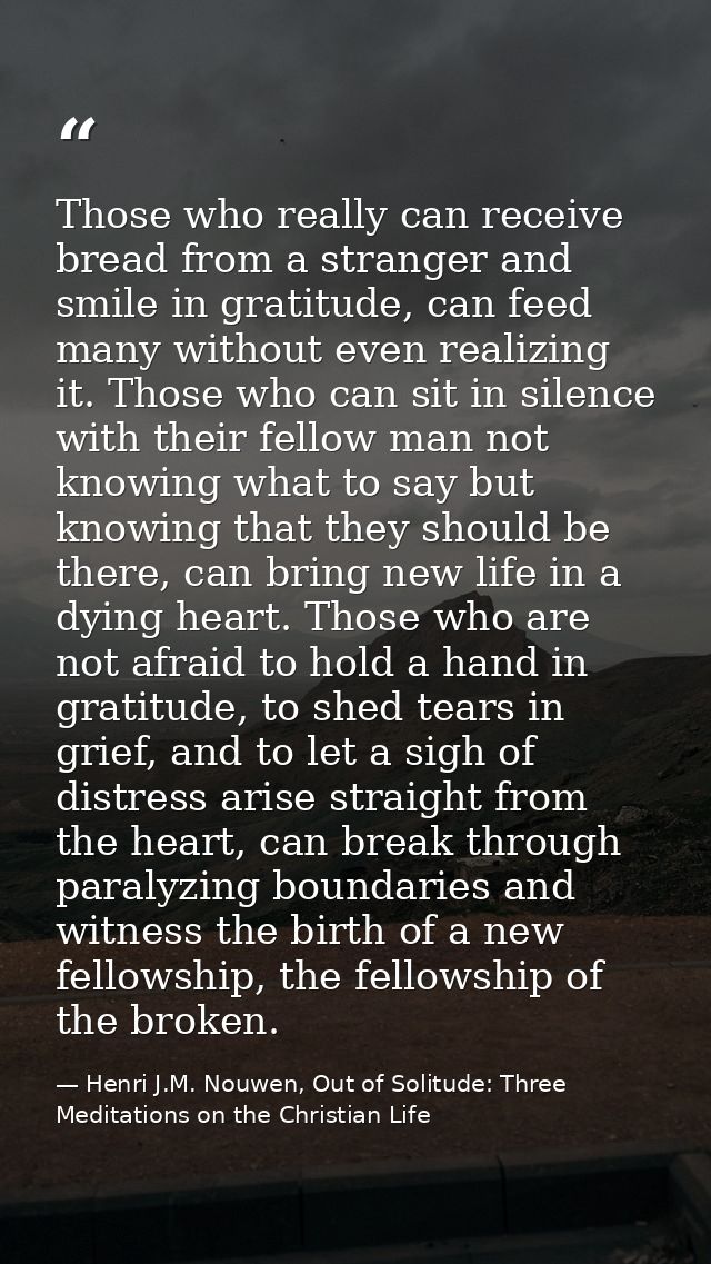 Those who really can receive bread from a stranger and smile in gratitude, can feed many without even realizing it. Thos — Henri J.M. Nouwen, Out of Solitude: Three Meditations on the Christian Life