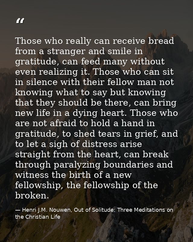 Those who really can receive bread from a stranger and smile in gratitude, can feed many without even realizing it. Thos — Henri J.M. Nouwen, Out of Solitude: Three Meditations on the Christian Life