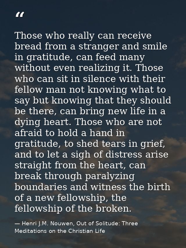 Those who really can receive bread from a stranger and smile in gratitude, can feed many without even realizing it. Thos — Henri J.M. Nouwen, Out of Solitude: Three Meditations on the Christian Life