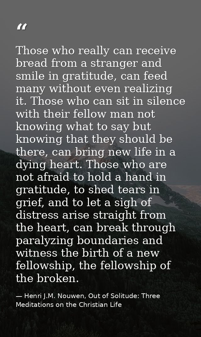 Those who really can receive bread from a stranger and smile in gratitude, can feed many without even realizing it. Thos — Henri J.M. Nouwen, Out of Solitude: Three Meditations on the Christian Life