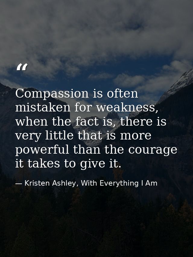 Compassion is often mistaken for weakness, when the fact is, there is very little that is more powerful than the courage — Kristen Ashley, With Everything I Am