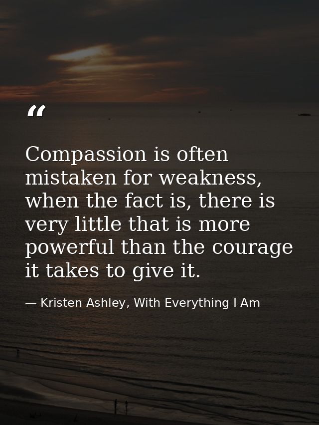 Compassion is often mistaken for weakness, when the fact is, there is very little that is more powerful than the courage — Kristen Ashley, With Everything I Am