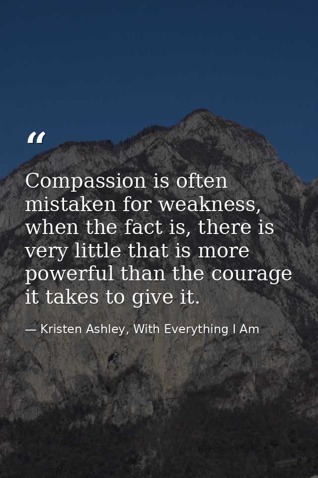 Compassion is often mistaken for weakness, when the fact is, there is very little that is more powerful than the courage — Kristen Ashley, With Everything I Am
