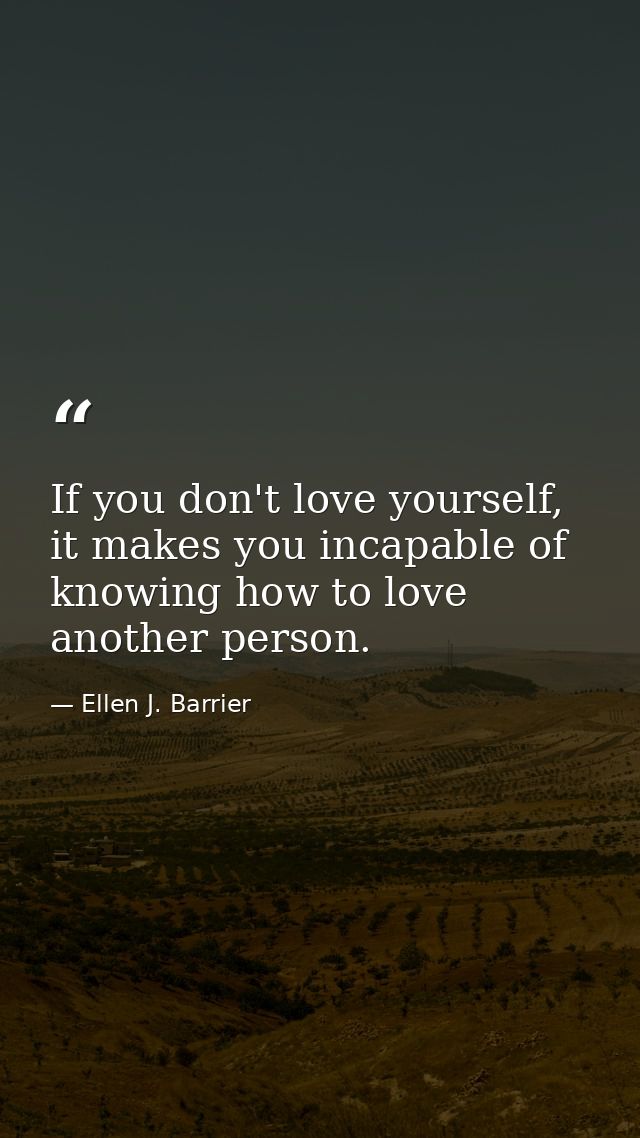 If you don't love yourself, it makes you incapable of knowing how to love another person. — Ellen J. Barrier