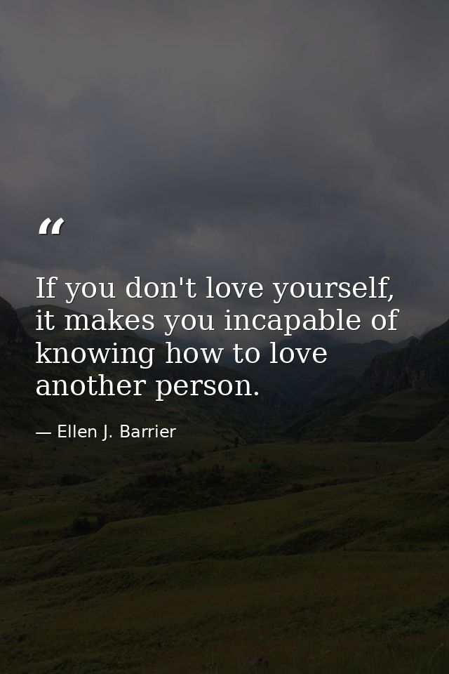 If you don't love yourself, it makes you incapable of knowing how to love another person. — Ellen J. Barrier