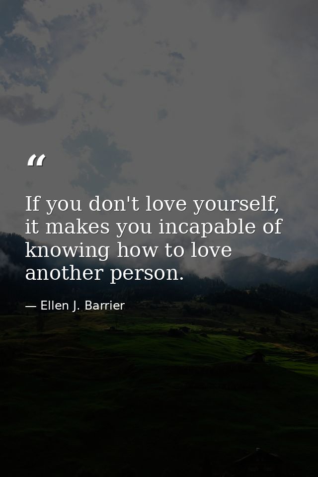 If you don't love yourself, it makes you incapable of knowing how to love another person. — Ellen J. Barrier