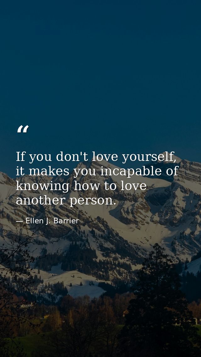 If you don't love yourself, it makes you incapable of knowing how to love another person. — Ellen J. Barrier