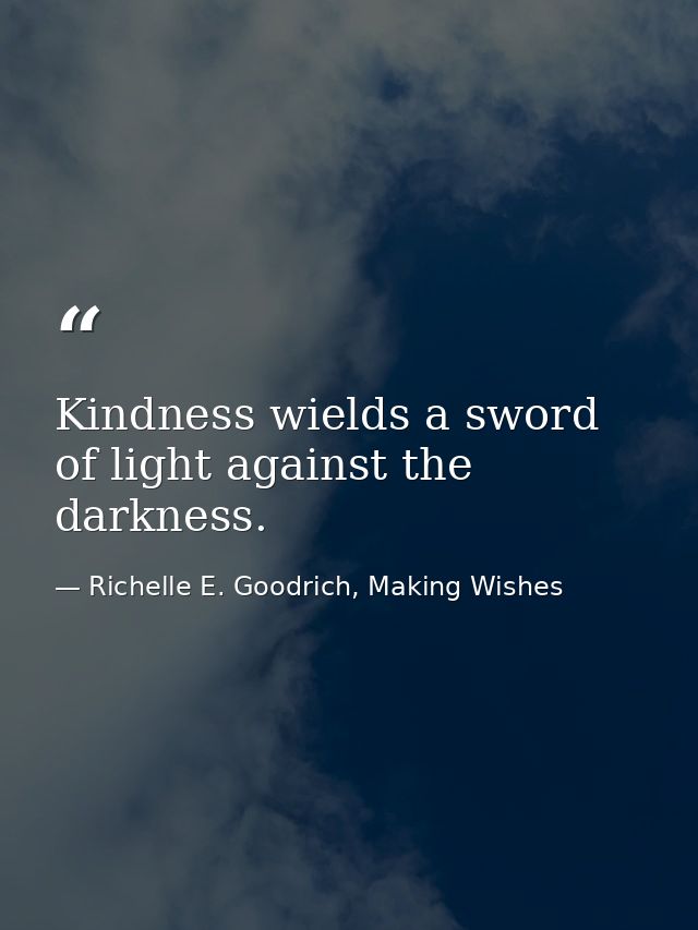 Kindness wields a sword of light against the darkness. — Richelle E. Goodrich, Making Wishes