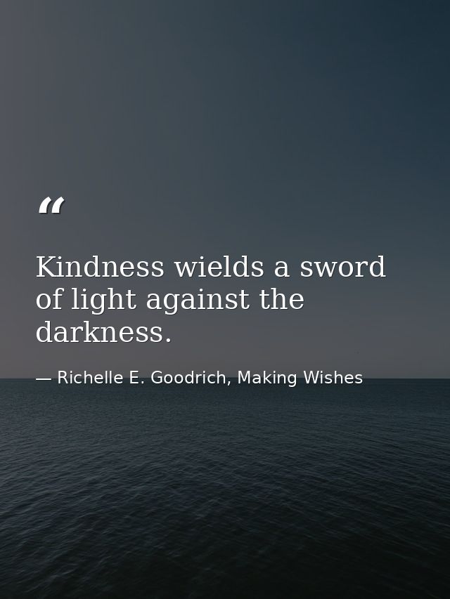 Kindness wields a sword of light against the darkness. — Richelle E. Goodrich, Making Wishes