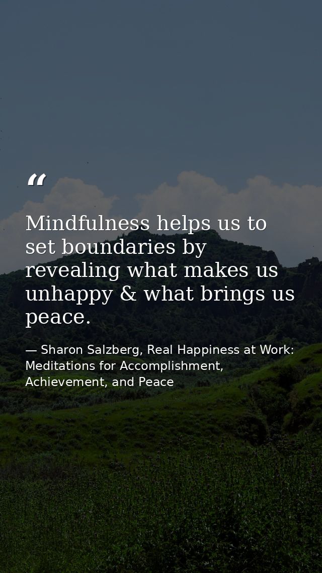 Mindfulness helps us to set boundaries by revealing what makes us unhappy & what brings us peace. — Sharon Salzberg, Real Happiness at Work: Meditations for Accomplishment, Achievement, and Peace