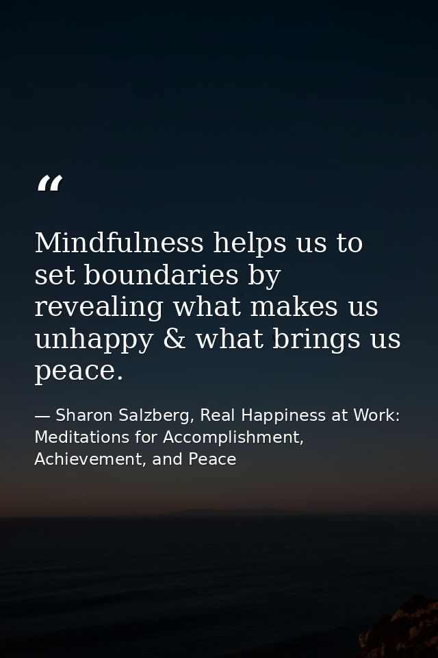 Mindfulness helps us to set boundaries by revealing what makes us unhappy & what brings us peace. — Sharon Salzberg, Real Happiness at Work: Meditations for Accomplishment, Achievement, and Peace