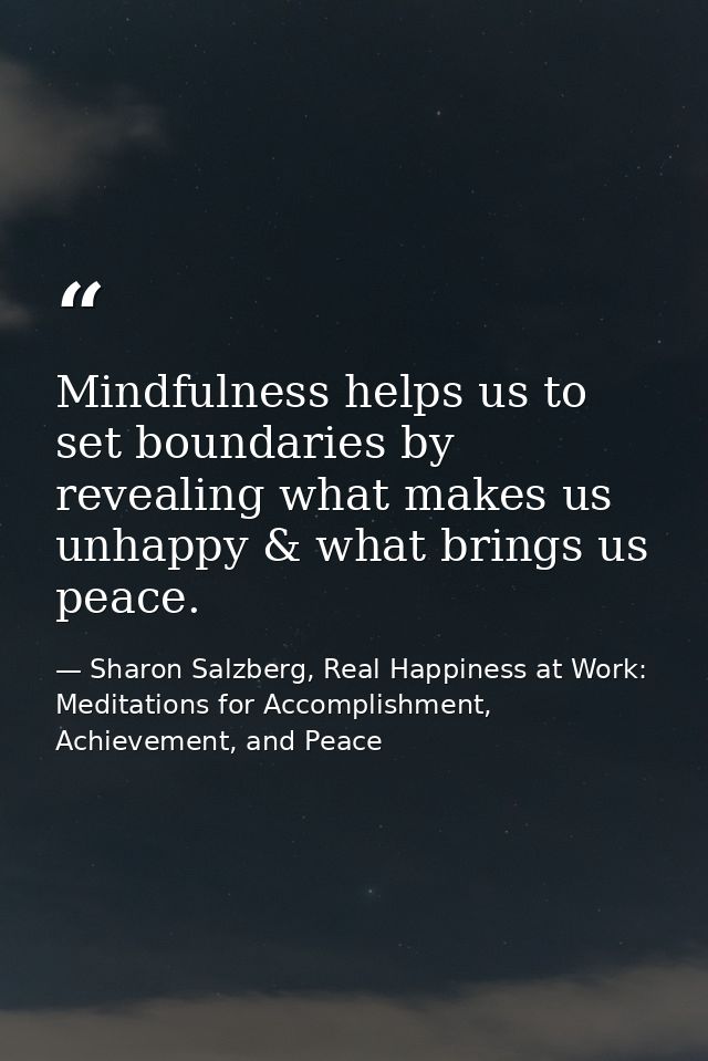 Mindfulness helps us to set boundaries by revealing what makes us unhappy & what brings us peace. — Sharon Salzberg, Real Happiness at Work: Meditations for Accomplishment, Achievement, and Peace