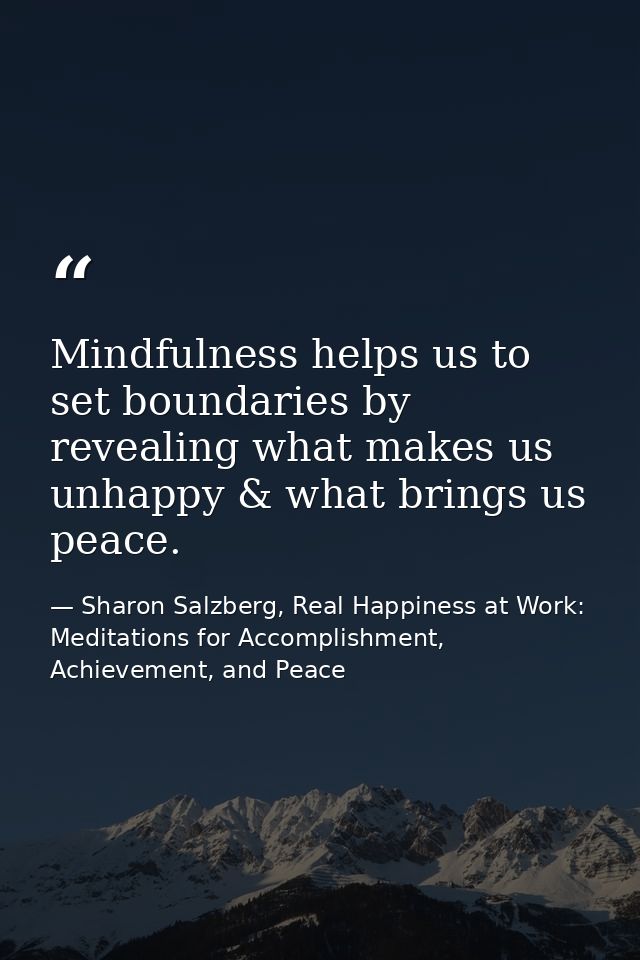 Mindfulness helps us to set boundaries by revealing what makes us unhappy & what brings us peace. — Sharon Salzberg, Real Happiness at Work: Meditations for Accomplishment, Achievement, and Peace