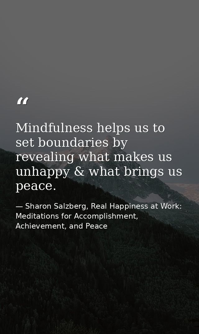 Mindfulness helps us to set boundaries by revealing what makes us unhappy & what brings us peace. — Sharon Salzberg, Real Happiness at Work: Meditations for Accomplishment, Achievement, and Peace